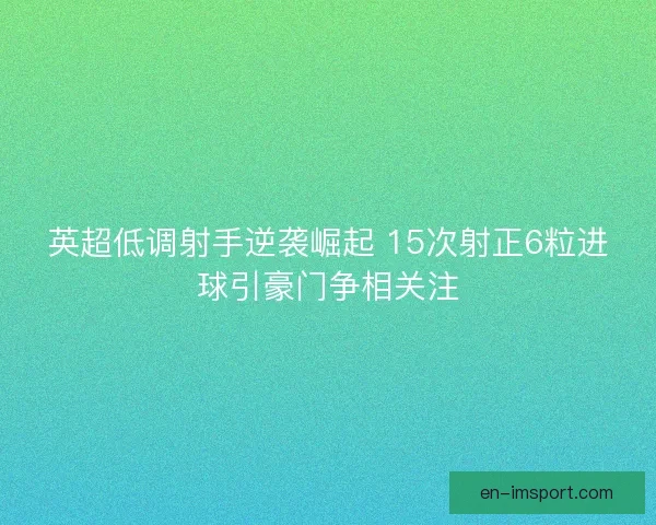 英超低调射手逆袭崛起 15次射正6粒进球引豪门争相关注