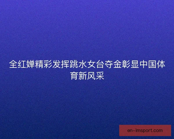 全红婵精彩发挥跳水女台夺金彰显中国体育新风采