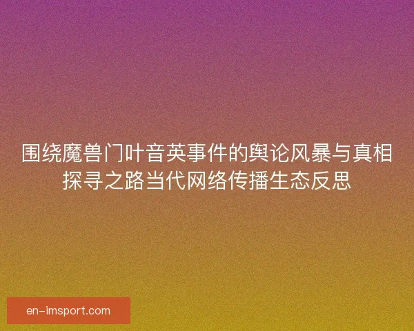 围绕魔兽门叶音英事件的舆论风暴与真相探寻之路当代网络传播生态反思