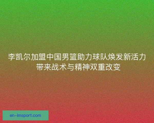 李凯尔加盟中国男篮助力球队焕发新活力 带来战术与精神双重改变
