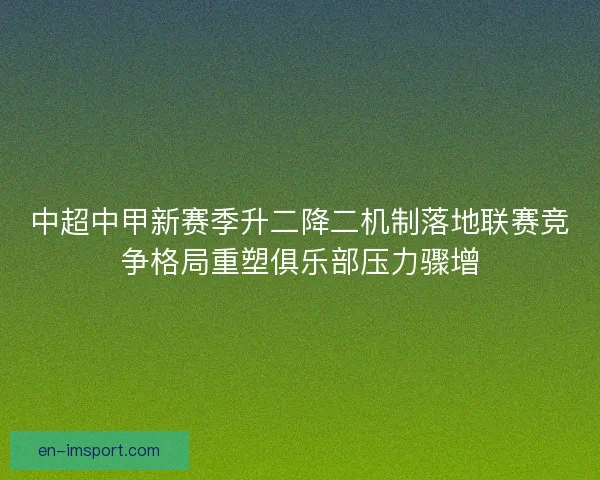 中超中甲新赛季升二降二机制落地联赛竞争格局重塑俱乐部压力骤增